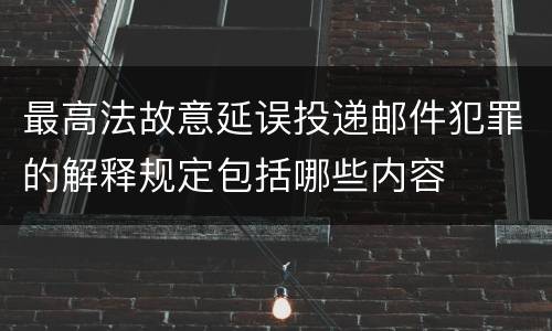 最高法故意延误投递邮件犯罪的解释规定包括哪些内容