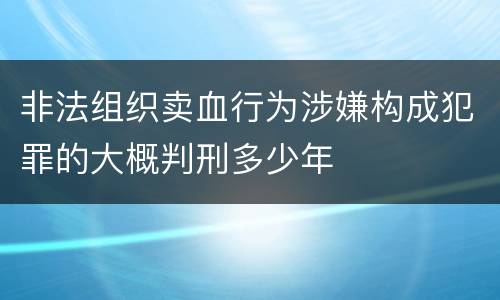 非法组织卖血行为涉嫌构成犯罪的大概判刑多少年
