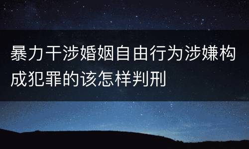 暴力干涉婚姻自由行为涉嫌构成犯罪的该怎样判刑