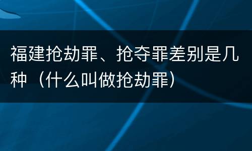 福建抢劫罪、抢夺罪差别是几种（什么叫做抢劫罪）