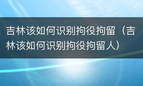 吉林该如何识别拘役拘留（吉林该如何识别拘役拘留人）