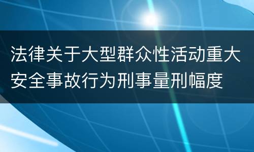 法律关于大型群众性活动重大安全事故行为刑事量刑幅度