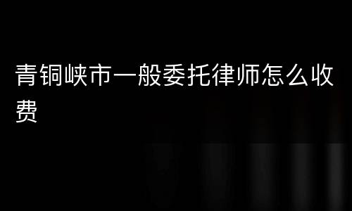 青铜峡市一般委托律师怎么收费