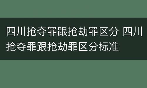 四川抢夺罪跟抢劫罪区分 四川抢夺罪跟抢劫罪区分标准