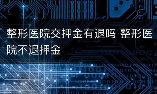 整形医院交押金有退吗 整形医院不退押金
