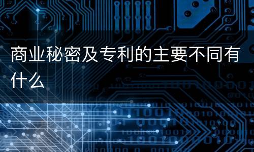 商业秘密及专利的主要不同有什么