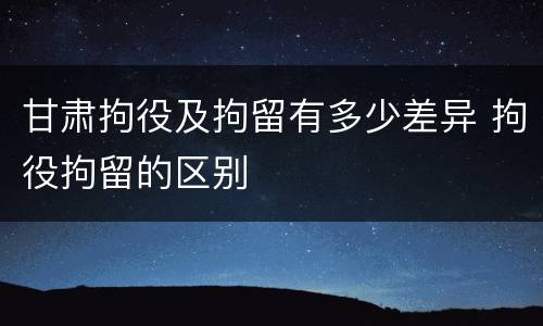 甘肃拘役及拘留有多少差异 拘役拘留的区别