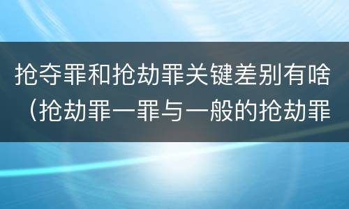 抢夺罪和抢劫罪关键差别有啥（抢劫罪一罪与一般的抢劫罪区别）