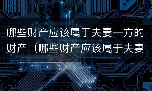 哪些财产应该属于夫妻一方的财产（哪些财产应该属于夫妻一方的财产范围）