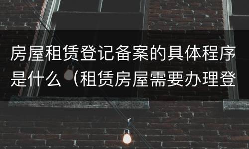 房屋租赁登记备案的具体程序是什么（租赁房屋需要办理登记备案手续）