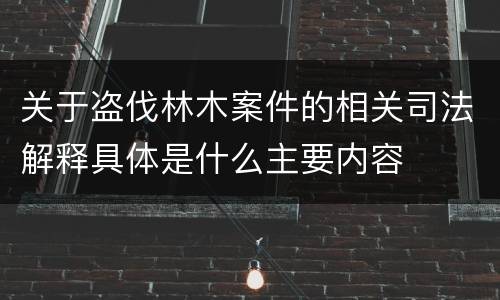 关于盗伐林木案件的相关司法解释具体是什么主要内容