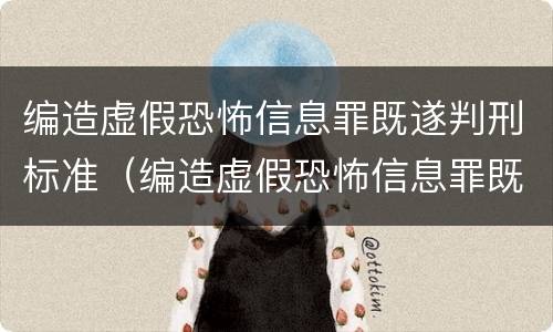 编造虚假恐怖信息罪既遂判刑标准（编造虚假恐怖信息罪既遂判刑标准是什么）