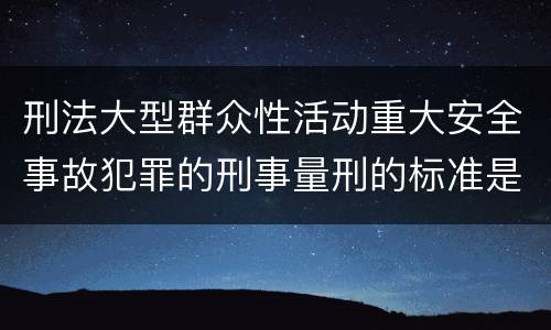 刑法大型群众性活动重大安全事故犯罪的刑事量刑的标准是多少