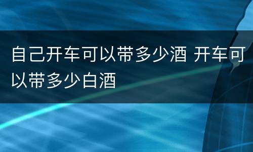 自己开车可以带多少酒 开车可以带多少白酒