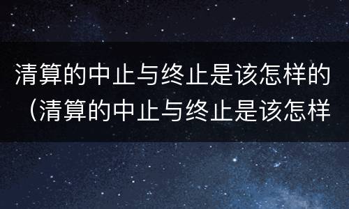 清算的中止与终止是该怎样的（清算的中止与终止是该怎样的关系）