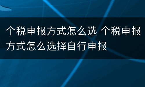 个税申报方式怎么选 个税申报方式怎么选择自行申报
