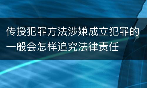 传授犯罪方法涉嫌成立犯罪的一般会怎样追究法律责任