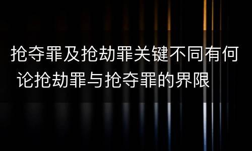 抢夺罪及抢劫罪关键不同有何 论抢劫罪与抢夺罪的界限