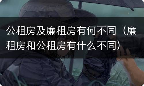 公租房及廉租房有何不同（廉租房和公租房有什么不同）