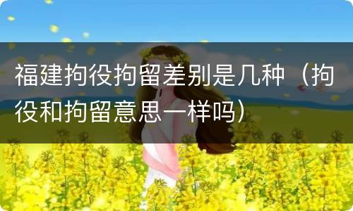 福建拘役拘留差别是几种（拘役和拘留意思一样吗）