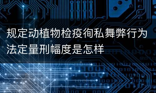 规定动植物检疫徇私舞弊行为法定量刑幅度是怎样