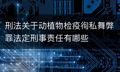刑法关于动植物检疫徇私舞弊罪法定刑事责任有哪些