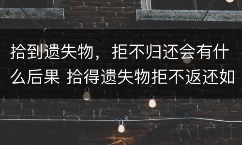 拾到遗失物，拒不归还会有什么后果 拾得遗失物拒不返还如何处理