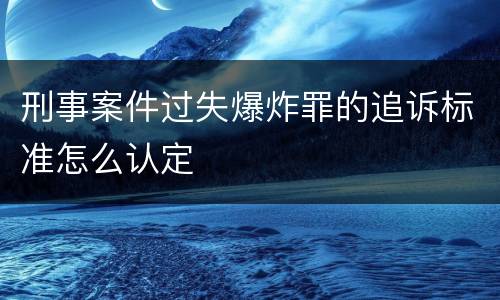 刑事案件过失爆炸罪的追诉标准怎么认定