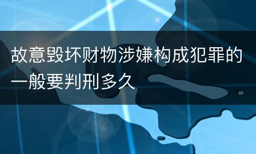 故意毁坏财物涉嫌构成犯罪的一般要判刑多久