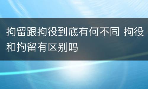 拘留跟拘役到底有何不同 拘役和拘留有区别吗