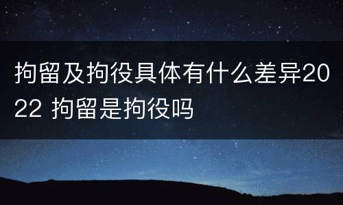 拘留及拘役具体有什么差异2022 拘留是拘役吗