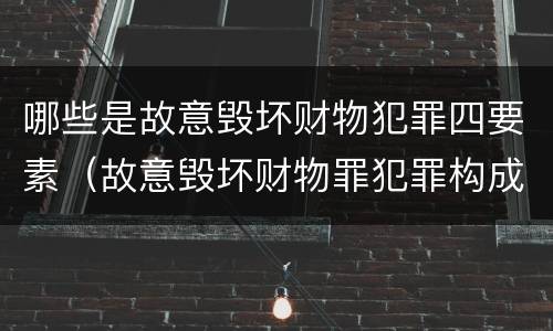 哪些是故意毁坏财物犯罪四要素（故意毁坏财物罪犯罪构成要件）