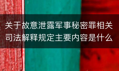 关于故意泄露军事秘密罪相关司法解释规定主要内容是什么