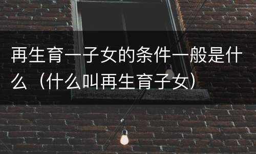 再生育一子女的条件一般是什么（什么叫再生育子女）