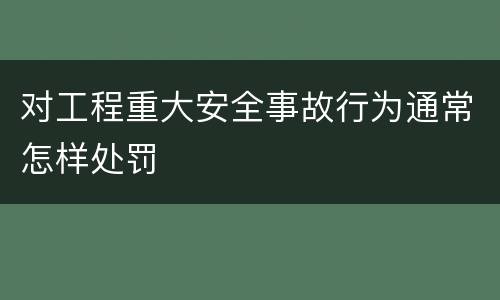 对工程重大安全事故行为通常怎样处罚