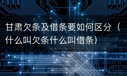 甘肃欠条及借条要如何区分（什么叫欠条什么叫借条）