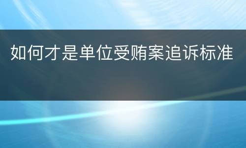 如何才是单位受贿案追诉标准