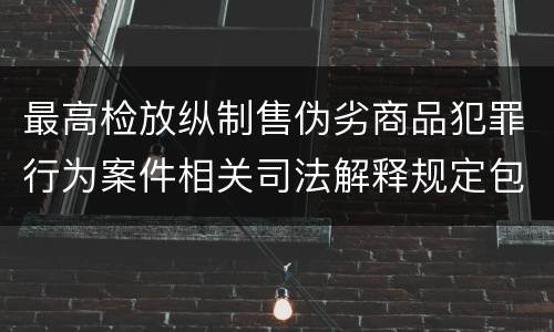 最高检放纵制售伪劣商品犯罪行为案件相关司法解释规定包括什么主要内容