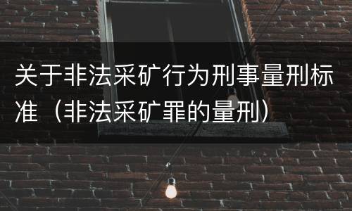 关于非法采矿行为刑事量刑标准（非法采矿罪的量刑）