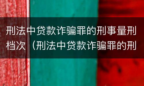刑法中贷款诈骗罪的刑事量刑档次（刑法中贷款诈骗罪的刑事量刑档次是什么）