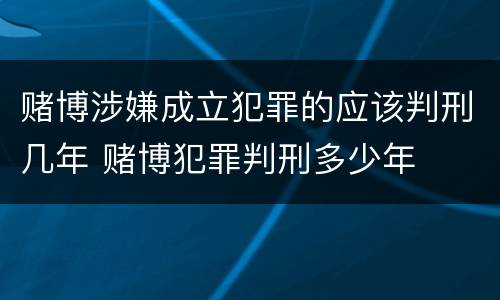 赌博涉嫌成立犯罪的应该判刑几年 赌博犯罪判刑多少年