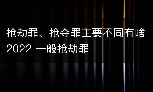 抢劫罪、抢夺罪主要不同有啥2022 一般抢劫罪