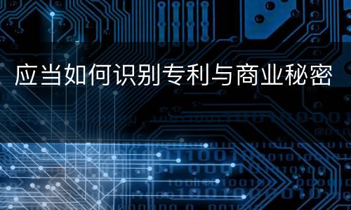 应当如何识别专利与商业秘密