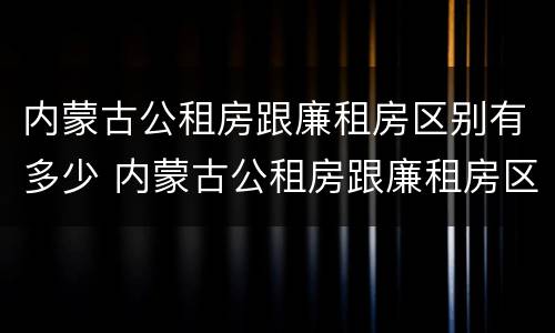 内蒙古公租房跟廉租房区别有多少 内蒙古公租房跟廉租房区别有多少个