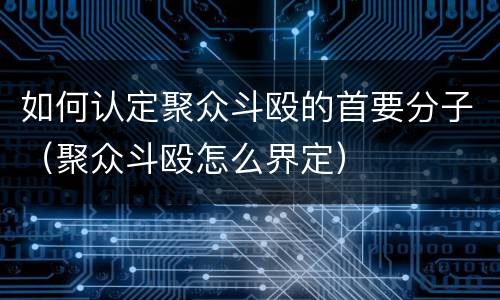 如何认定聚众斗殴的首要分子（聚众斗殴怎么界定）