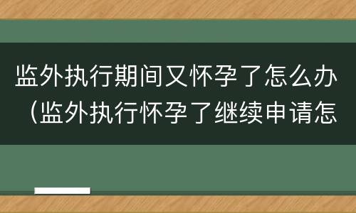 监外执行期间又怀孕了怎么办（监外执行怀孕了继续申请怎么办）