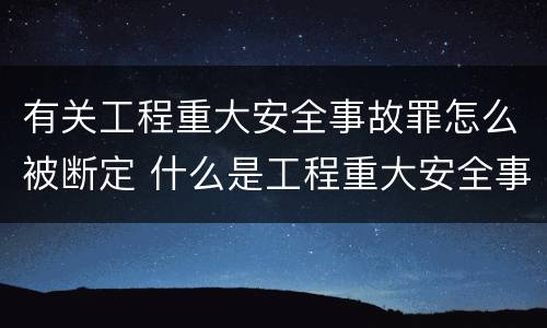 有关工程重大安全事故罪怎么被断定 什么是工程重大安全事故罪?