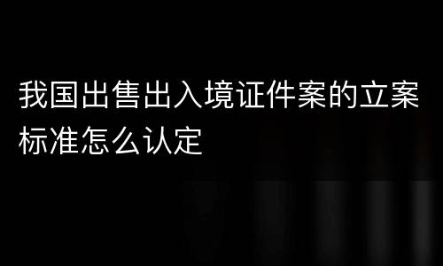 我国出售出入境证件案的立案标准怎么认定