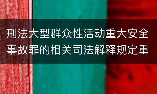 刑法大型群众性活动重大安全事故罪的相关司法解释规定重要内容有哪些