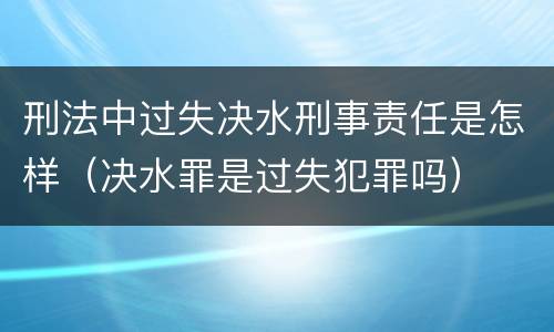 刑法中过失决水刑事责任是怎样（决水罪是过失犯罪吗）